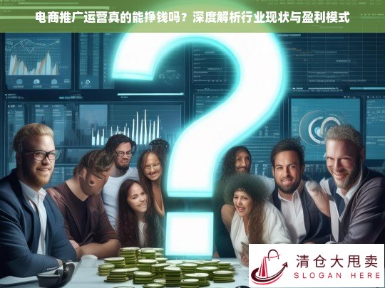 电商推广运营真的能挣钱吗？深度解析行业现状与盈利模式