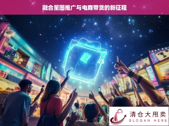 融合星图推广与电商带货，开启新征程